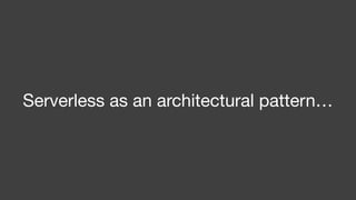 Serverless as an architectural pattern…
 