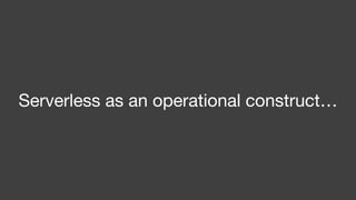 Serverless as an operational construct…
 