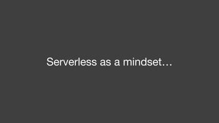 Serverless as a mindset…
 
