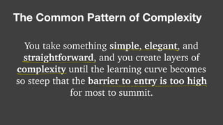 You take something simple, elegant, and
straightforward, and you create layers of
complexity until the learning curve becomes
so steep that the barrier to entry is too high
for most to summit.
The Common Pattern of Complexity
 