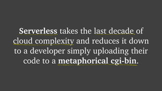 Serverless takes the last decade of
cloud complexity and reduces it down
to a developer simply uploading their
code to a metaphorical cgi-bin.
 