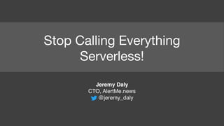 Stop Calling Everything
Serverless!
Jeremy Daly
CTO, AlertMe.news
@jeremy_daly
 