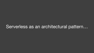 Serverless as an architectural pattern…
 