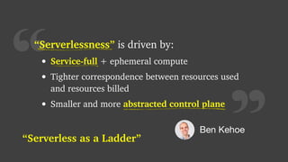 “• Service-full + ephemeral compute
• Tighter correspondence between resources used
and resources billed
• Smaller and more abstracted control plane
Service-full
abstracted control plane
Ben Kehoe
“Serverlessness” is driven by:“Serverlessness”
“Serverless as a Ladder”
 