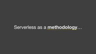 Serverless as a methodology…
 