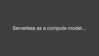 Serverless as a compute model…
 