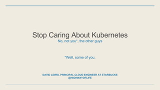 DAVID LEWIS, PRINCIPAL CLOUD ENGINEER AT STARBUCKS
@HIGHWAYOFLIFE
Stop Caring About Kubernetes
No, not you*, the other guy...