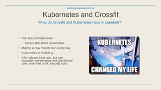 Kubernetes and Crossfit
• First rule of Kubernetes:
• Always talk about Kubernetes
• Making a new muscle hurt every day
• ...