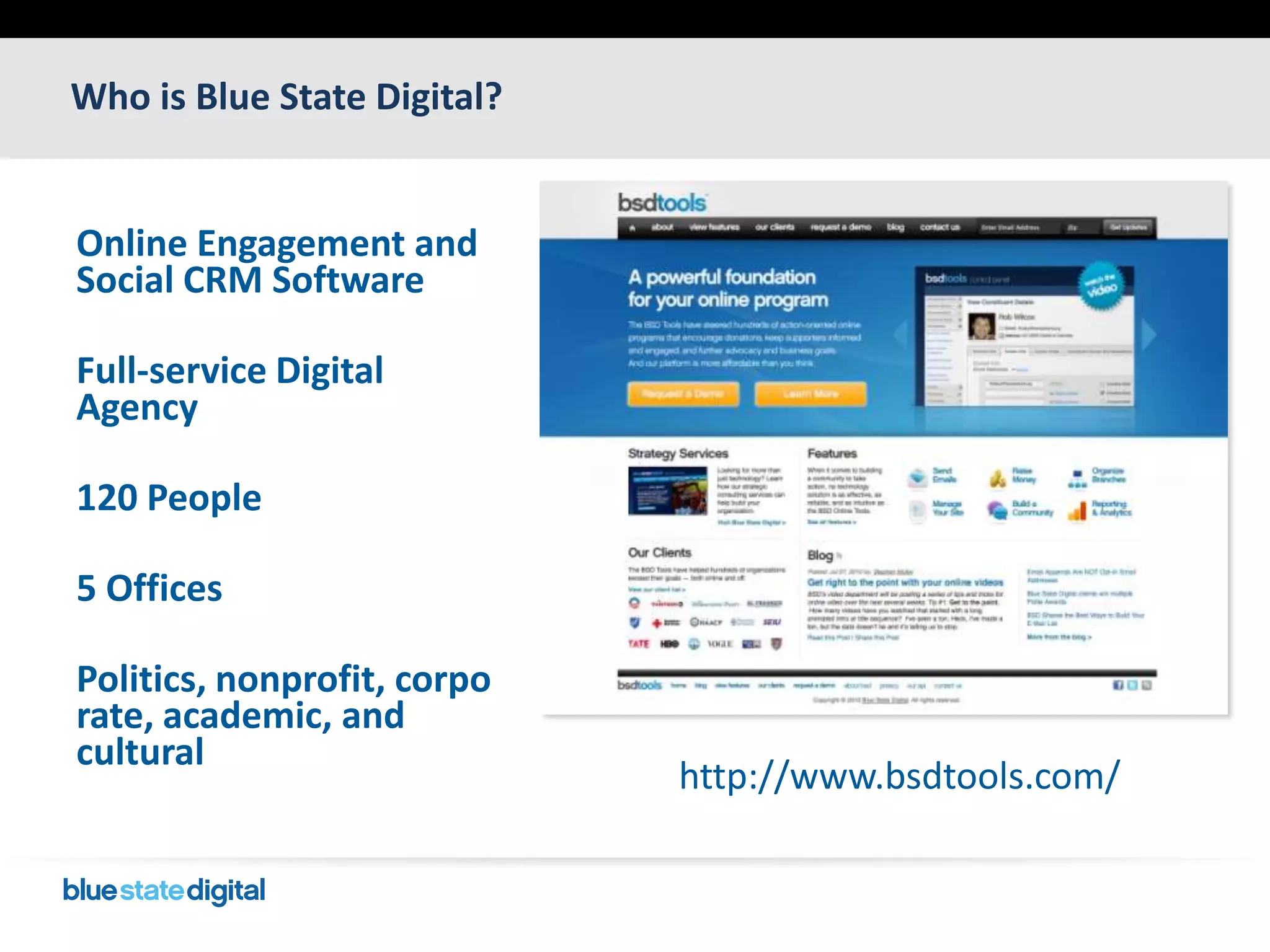 Who is Blue State Digital?Online Engagement and Social CRM SoftwareFull-service Digital Agency120 People5 OfficesPolitics, nonprofit, corporate, academic, and culturalhttp://www.bsdtools.com/