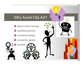 Why Avoid Clip Art?

  doesn’t clarify message

  unprofessional look

  mismatched design

  nonspecific, generic

  repetitive
 
