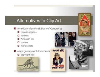 Alternatives to Clip Art
  American Memory (Library of Congress)
    historic persons
    libraries
    American life
    posters
    manuscripts

  other government documents
    copyright-free!
 