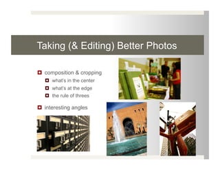 Taking (& Editing) Better Photos

  composition & cropping
     what’s in the center
     what’s at the edge
     the rule of threes

  interesting angles
 