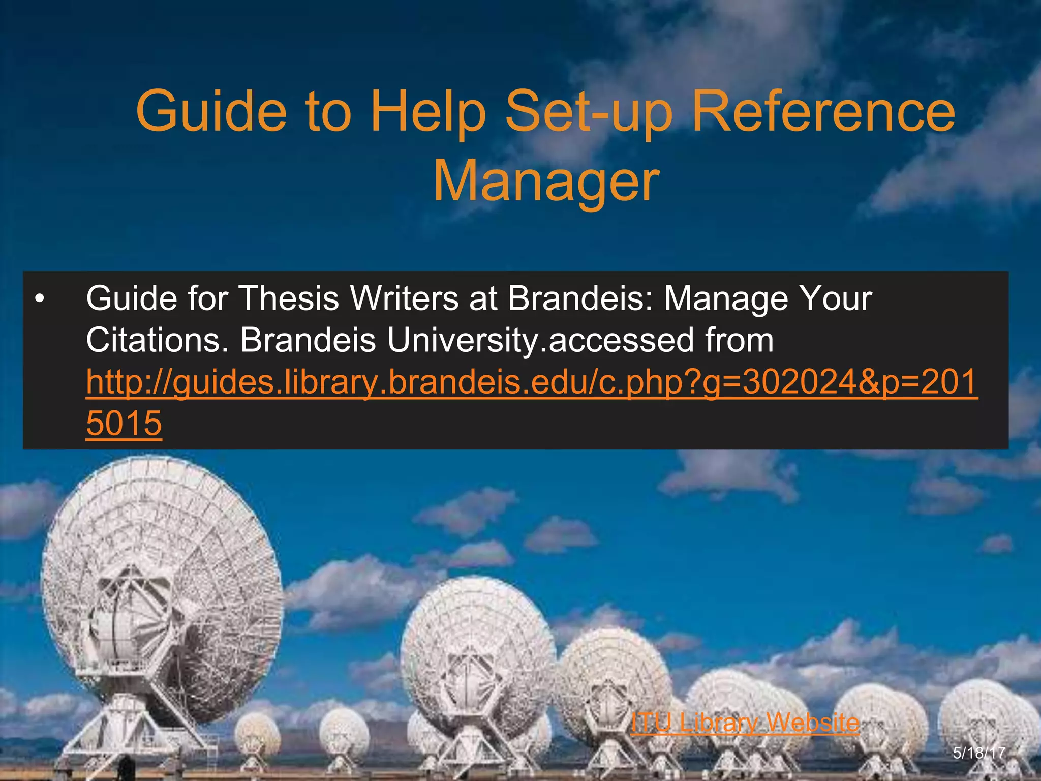6/27/162711 North First St. - San Jose, CA 95134 - www.itu.edu
12
ITU Library Website
Guide to Help Set-up Reference
Manager
5/18/17
• Guide for Thesis Writers at Brandeis: Manage Your
Citations. Brandeis University.accessed from
http://guides.library.brandeis.edu/c.php?g=302024&p=201
5015
 