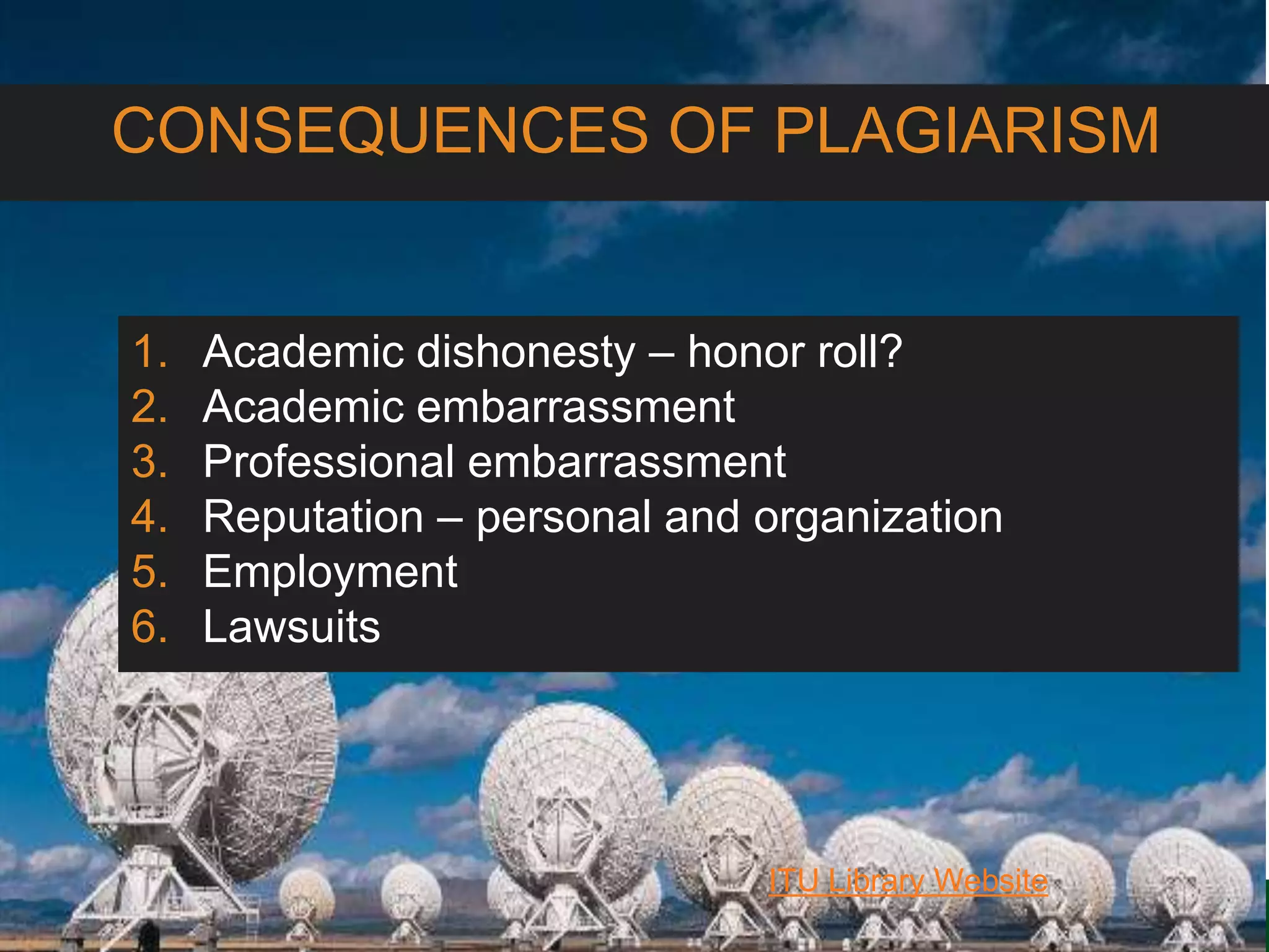 6/27/162711 North First St. - San Jose, CA 95134 - www.itu.edu
22
ITU Library Website
CONSEQUENCES OF PLAGIARISM
1. Academic dishonesty – honor roll?
2. Academic embarrassment
3. Professional embarrassment
4. Reputation – personal and organization
5. Employment
6. Lawsuits
 