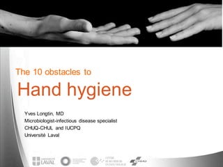 The 10 obstacles to
Yves Longtin, MD
Microbiologist-infectious disease specialist
CHUQ-CHUL and IUCPQ
Université Laval
Hand hygiene
 