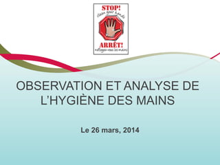 OBSERVATION ET ANALYSE DE
L’HYGIÈNE DES MAINS
Le 26 mars, 2014
 