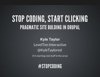 STOP CODING, START CLICKING
PRAGMATIC SITE BULDING IN DRUPAL
Kyle Taylor
LevelTen Interactive
@KyleTaylored
(I'm starting cool stuff in the area)
#STOPCODING
 