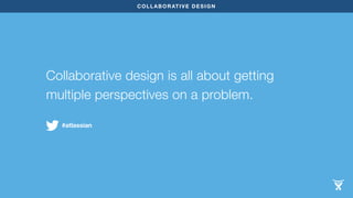 #atlassian 
COLLABORATIVE DESIGN 
Collaborative design is all about getting 
multiple perspectives on a problem. 
 