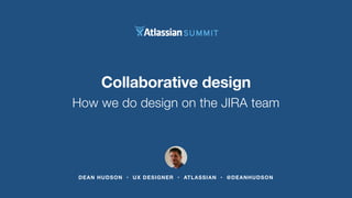 Collaborative design 
How we do design on the JIRA team 
DEAN HUDSON • UX DESIGNER • ATLASSIAN • @DEANHUDSON 
 