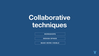 Collaborative 
techniques 
WORKSHOPS 
DESIGN SPIKES 
MAKE WORK VISIBLE 
 