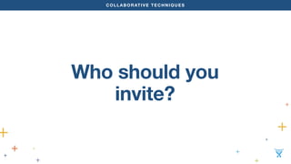 COLLABORATIVE TECHNIQUES 
Who should you 
invite? 
 