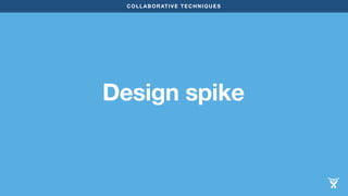 COLLABORATIVE TECHNIQUES 
Design spike 
 