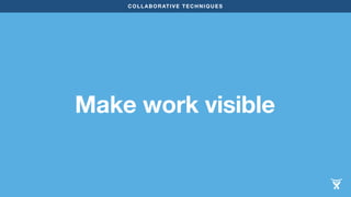 COLLABORATIVE TECHNIQUES 
Make work visible 
 