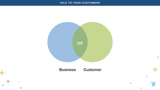 TALK TO YOUR CUSTOMERS 
UX 
Business Customer 
 