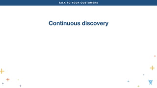 TALK TO YOUR CUSTOMERS 
Continuous discovery 
 