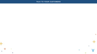 TALK TO YOUR CUSTOMERS 
 