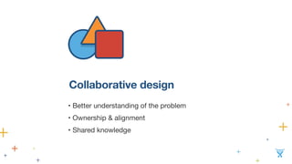 Collaborative design 
• Better understanding of the problem 
• Ownership & alignment 
• Shared knowledge 
 