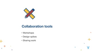 Collaboration tools 
• Workshops 
• Design spikes 
• Sharing work 
 