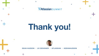 Thank you! 
DEAN HUDSON • UX DESIGNER • ATLASSIAN • @DEANHUDSON 
