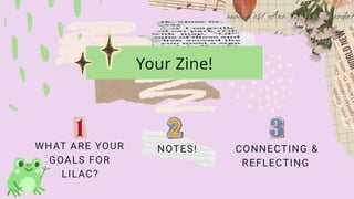 Your Zine!
WHAT ARE YOUR
GOALS FOR
LILAC?
NOTES! CONNECTING &
REFLECTING
 