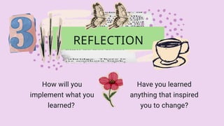 REFLECTION
Have you learned
anything that inspired
you to change?
How will you
implement what you
learned?
 