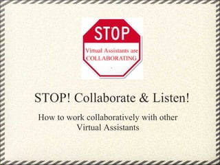 STOP! Collaborate & Listen!
How to work collaboratively with other
         Virtual Assistants
 
