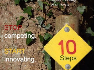 Session Hashtag: txnsinnovate  STOP competing. START innovating. Steps 