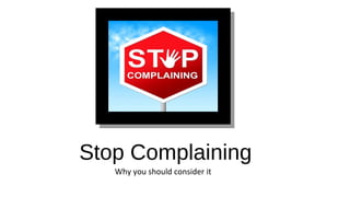 Stop Complaining
Why you should consider it
 