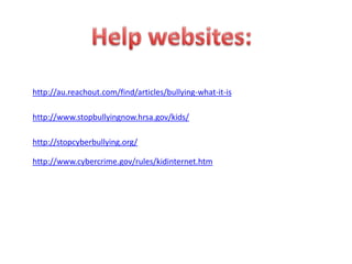 Help websites:http://au.reachout.com/find/articles/bullying-what-it-ishttp://www.stopbullyingnow.hrsa.gov/kids/http://stopcyberbullying.org/http://www.cybercrime.gov/rules/kidinternet.htm