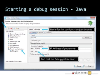 Starting a debug session - Java

Name for this configuration (can be any)

IP Address of your server

Port that the Debugg...