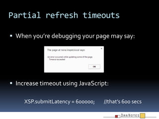 Partial refresh timeouts
 When you’re debugging your page may say:

 Increase timeout using JavaScript:
XSP.submitLatenc...