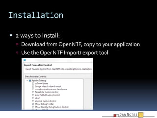 Installation
 2 ways to install:
 Download from OpenNTF, copy to your application
 Use the OpenNTF Import/ export tool

 