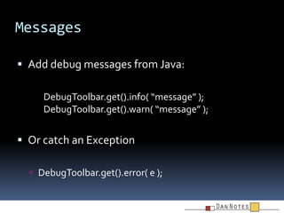 Messages
 Add debug messages from Java:
DebugToolbar.get().info( “message” );
DebugToolbar.get().warn( “message” );

 Or...