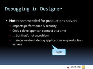 Debugging in Designer
 Not recommended for productions servers
 Impacts performance & security
 Only 1 developer can co...