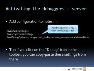 Activating the debuggers - server
 Add configuration to notes.ini:
Add this row only if you
want to debug SSJS too

JavaE...