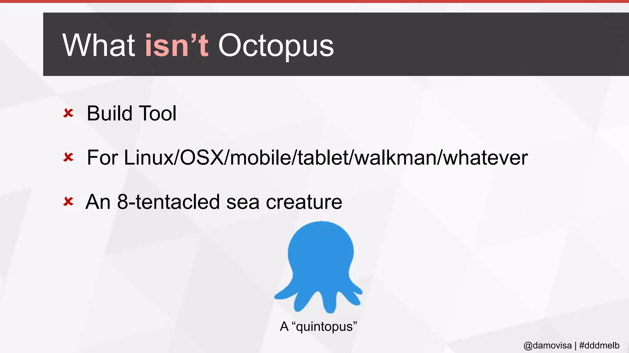 @damovisa | #dddmelb
 Build Tool
 For Linux/OSX/mobile/tablet/walkman/whatever
 An 8-tentacled sea creature
A “quintopus”
What isn’t Octopus
 