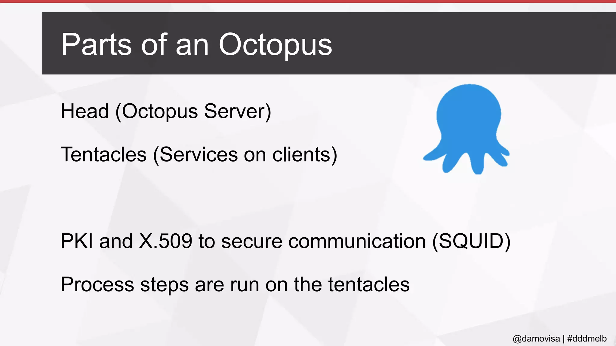 @damovisa | #dddmelb
Head (Octopus Server)
Tentacles (Services on clients)
PKI and X.509 to secure communication (SQUID)
Process steps are run on the tentacles
Parts of an Octopus
 