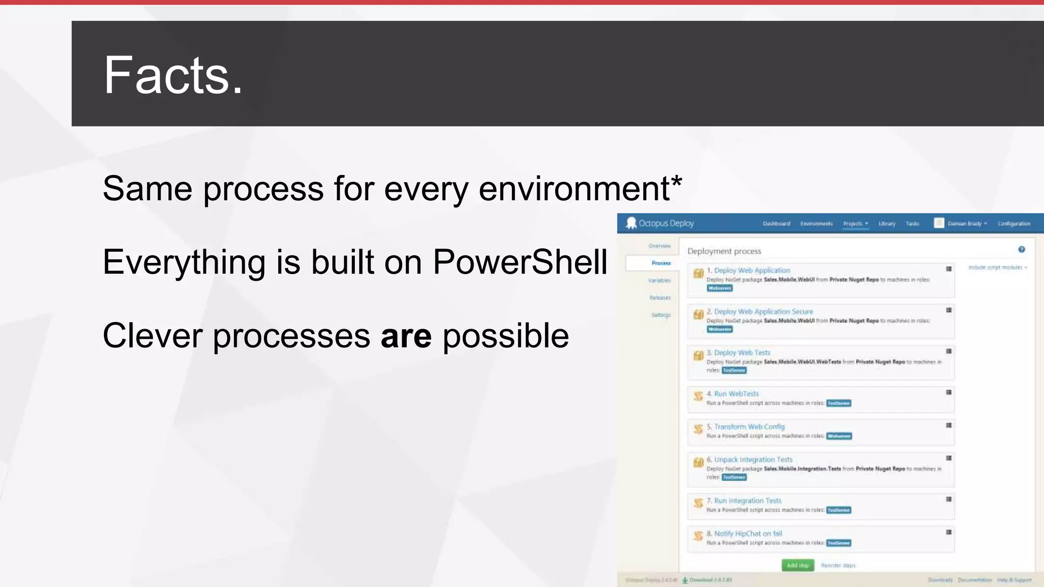 @damovisa | #dddmelb
Same process for every environment*
Everything is built on PowerShell
Clever processes are possible
Facts.
 
