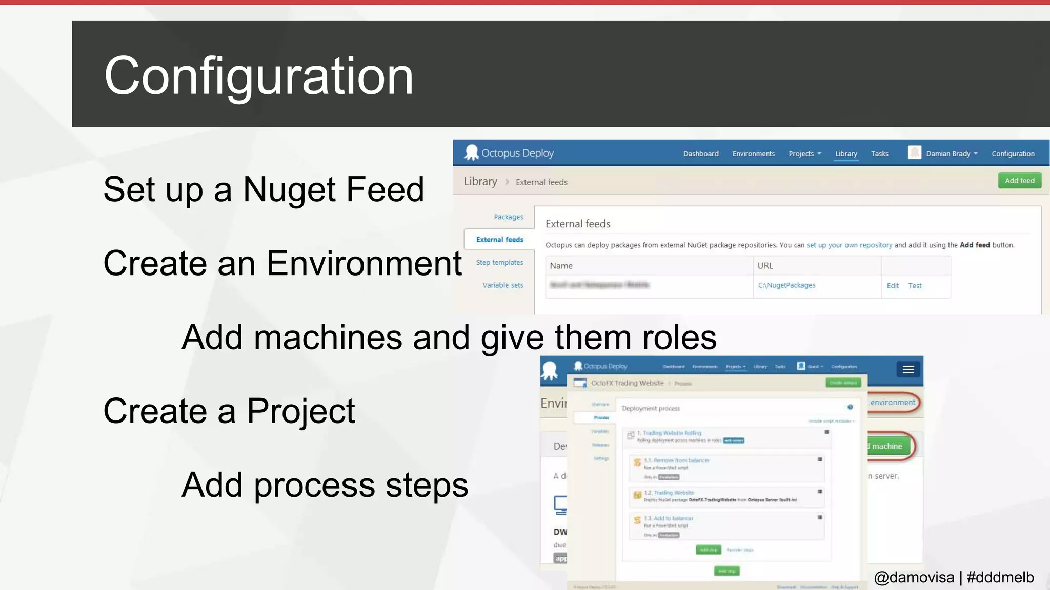 @damovisa | #dddmelb
Set up a Nuget Feed
Create an Environment
Add machines and give them roles
Create a Project
Add process steps
Configuration
 