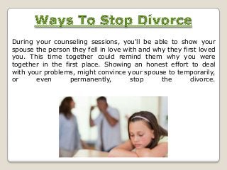 During your counseling sessions, you'll be able to show your
spouse the person they fell in love with and why they first loved
you. This time together could remind them why you were
together in the first place. Showing an honest effort to deal
with your problems, might convince your spouse to temporarily,
or
even
permanently,
stop
the
divorce.

 